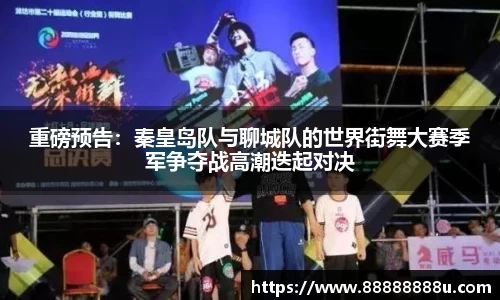 重磅预告：秦皇岛队与聊城队的世界街舞大赛季军争夺战高潮迭起对决